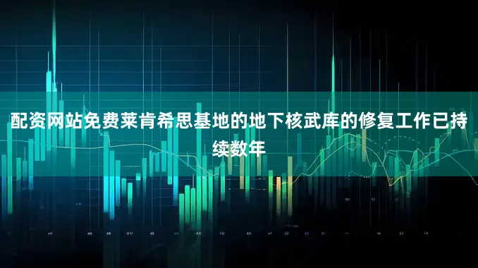配资网站免费莱肯希思基地的地下核武库的修复工作已持续数年