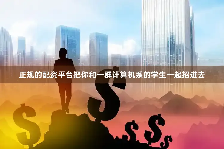 正规的配资平台把你和一群计算机系的学生一起招进去