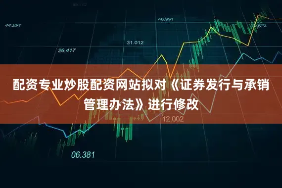 配资专业炒股配资网站拟对《证券发行与承销管理办法》进行修改