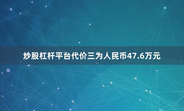 炒股杠杆平台代价三为人民币47.6万元