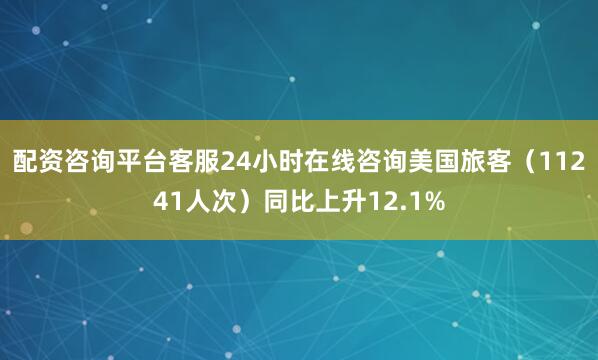 配资咨询平台客服24小时在线咨询美国旅客（11241人次）同比上升12.1%