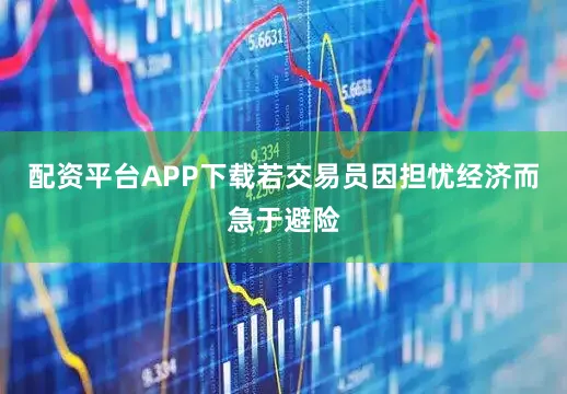 配资平台APP下载若交易员因担忧经济而急于避险