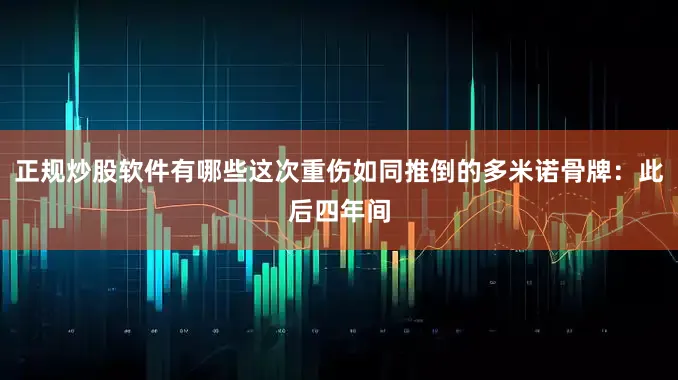 正规炒股软件有哪些这次重伤如同推倒的多米诺骨牌：此后四年间