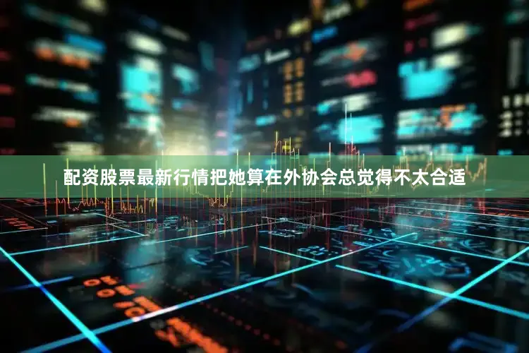 配资股票最新行情把她算在外协会总觉得不太合适
