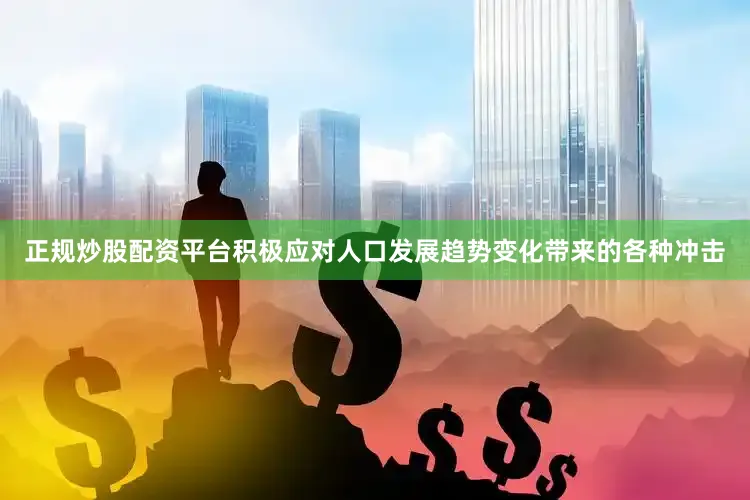 正规炒股配资平台积极应对人口发展趋势变化带来的各种冲击