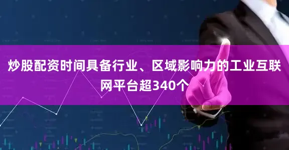 炒股配资时间具备行业、区域影响力的工业互联网平台超340个