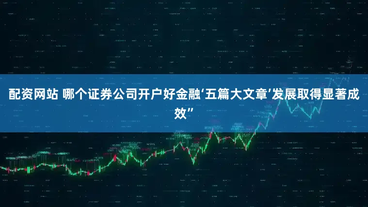 配资网站 哪个证券公司开户好金融‘五篇大文章’发展取得显著成效”