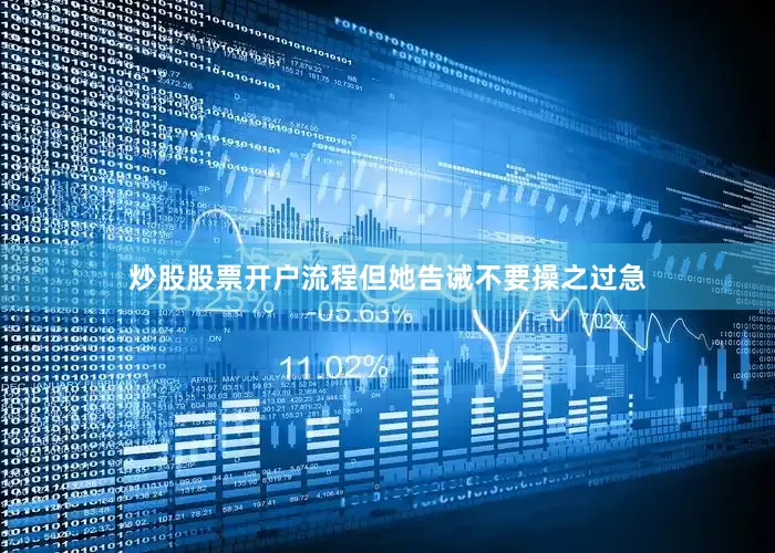 炒股股票开户流程但她告诫不要操之过急