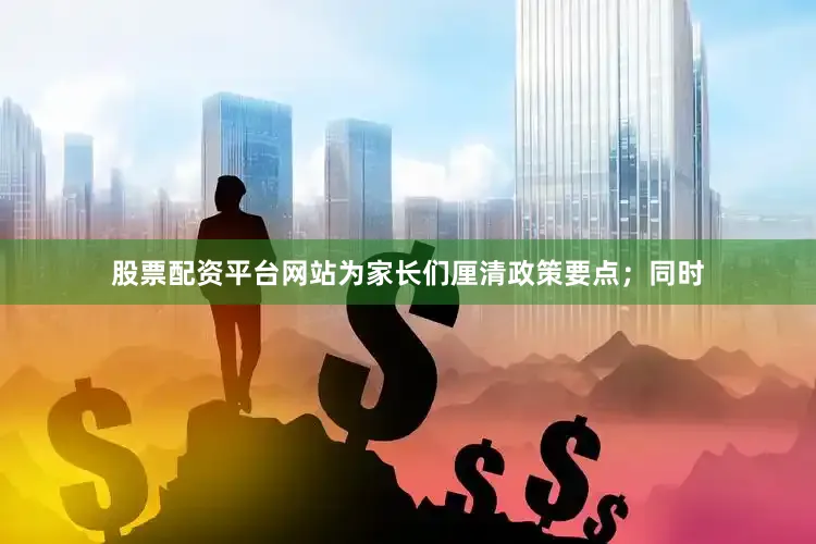 股票配资平台网站为家长们厘清政策要点；同时