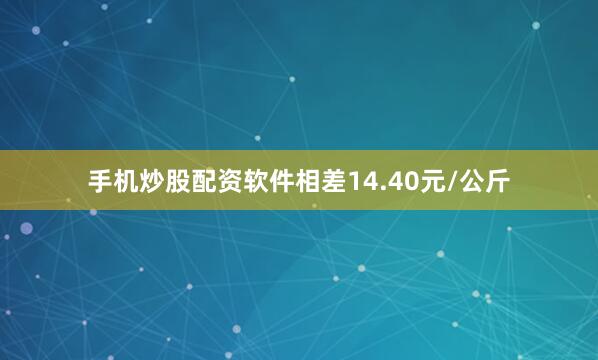 手机炒股配资软件相差14.40元/公斤