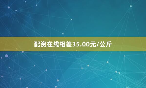 配资在线相差35.00元/公斤