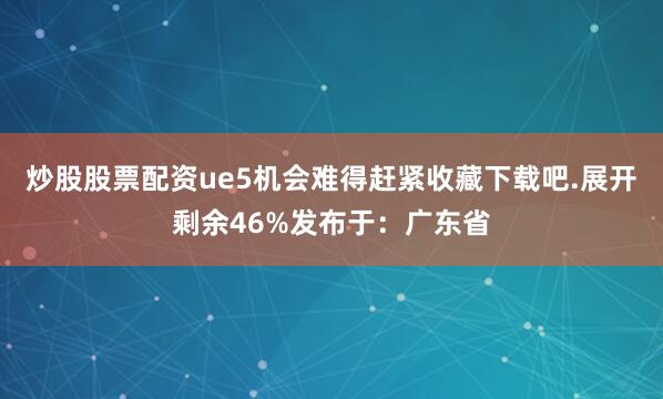 炒股股票配资ue5机会难得赶紧收藏下载吧.展开剩余46%发布于：广东省