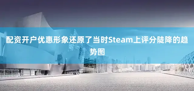 配资开户优惠形象还原了当时Steam上评分陡降的趋势图