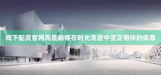 线下配资官网而是能够在时光流逝中坚定相伴的依靠