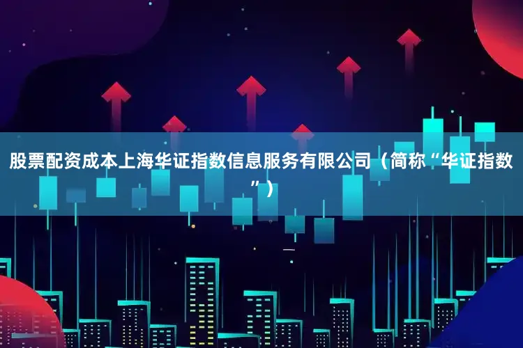 股票配资成本上海华证指数信息服务有限公司（简称“华证指数”）