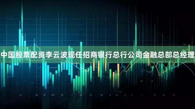中国股票配资李云波现任招商银行总行公司金融总部总经理