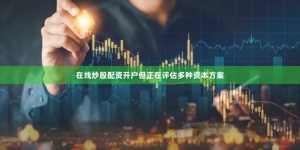 在线炒股配资开户但正在评估多种资本方案