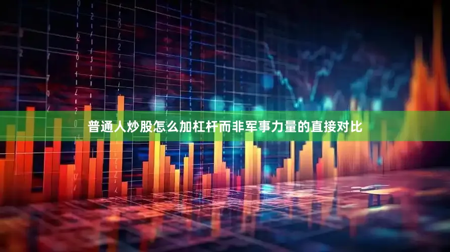 普通人炒股怎么加杠杆而非军事力量的直接对比