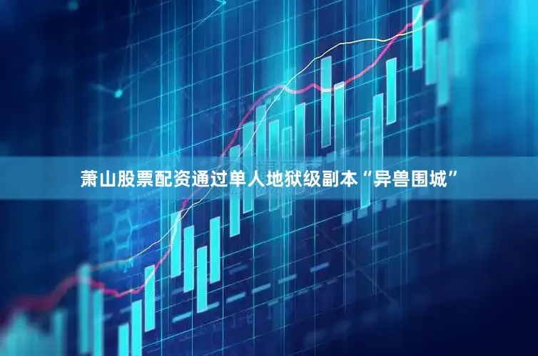 萧山股票配资通过单人地狱级副本“异兽围城”