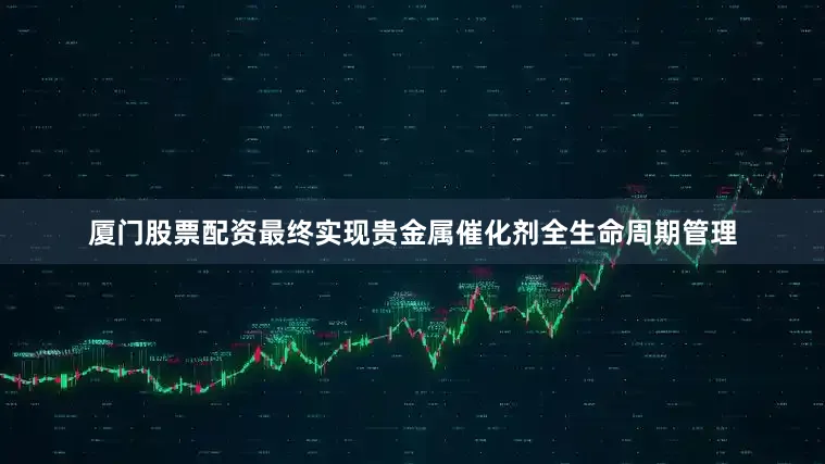 厦门股票配资最终实现贵金属催化剂全生命周期管理