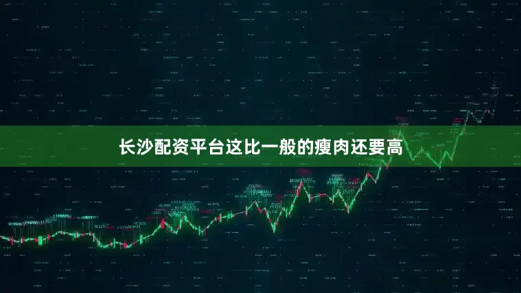 长沙配资平台这比一般的瘦肉还要高