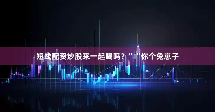 短线配资炒股来一起喝吗？”“你个兔崽子