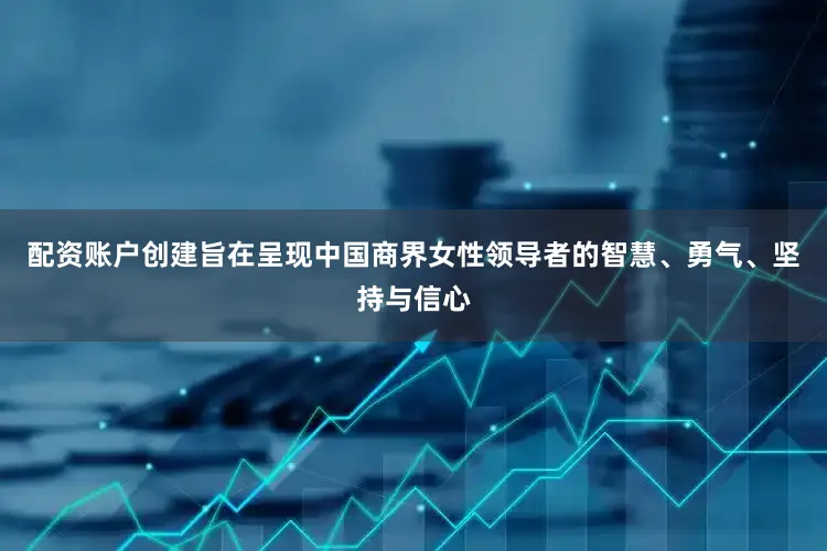 配资账户创建旨在呈现中国商界女性领导者的智慧、勇气、坚持与信心