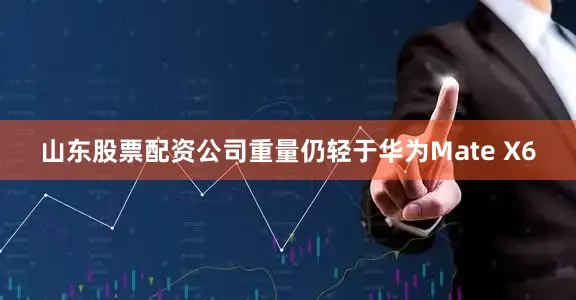 山东股票配资公司重量仍轻于华为Mate X6