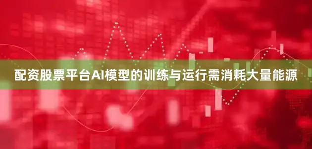 配资股票平台　　AI模型的训练与运行需消耗大量能源