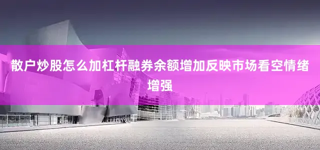 散户炒股怎么加杠杆融券余额增加反映市场看空情绪增强