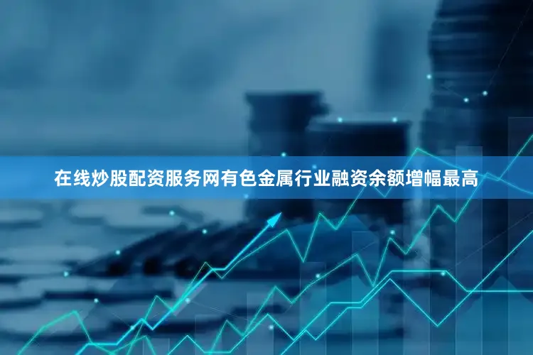 在线炒股配资服务网有色金属行业融资余额增幅最高