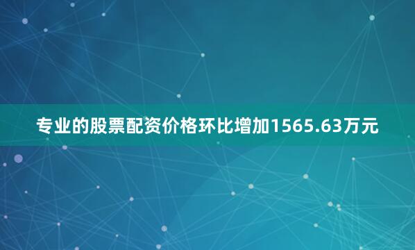 专业的股票配资价格环比增加1565.63万元