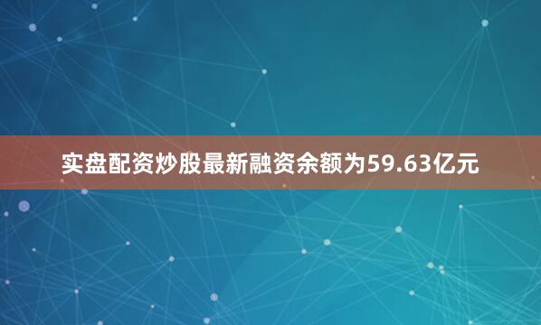 实盘配资炒股最新融资余额为59.63亿元
