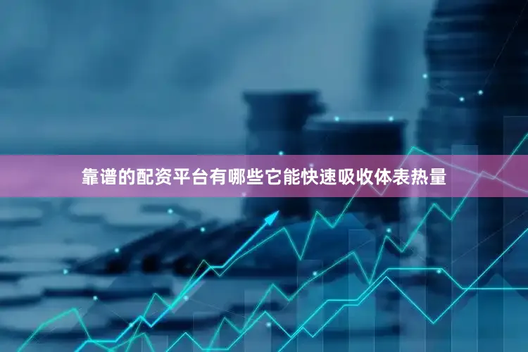 靠谱的配资平台有哪些它能快速吸收体表热量