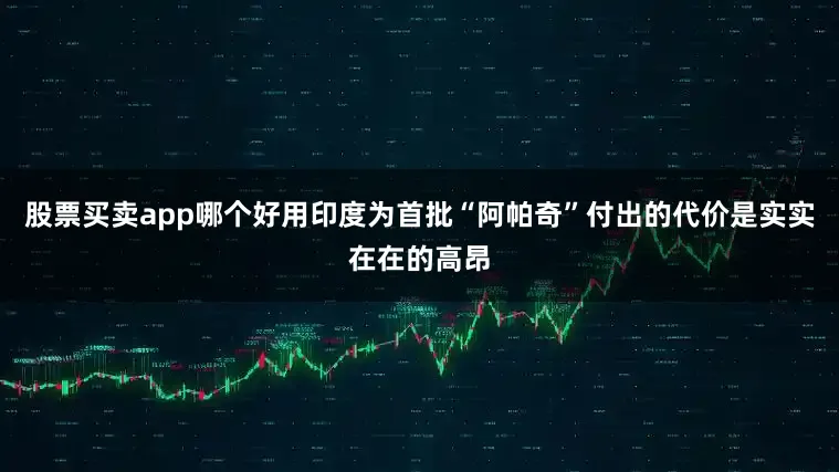 股票买卖app哪个好用印度为首批“阿帕奇”付出的代价是实实在在的高昂