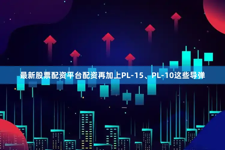 最新股票配资平台配资再加上PL-15、PL-10这些导弹