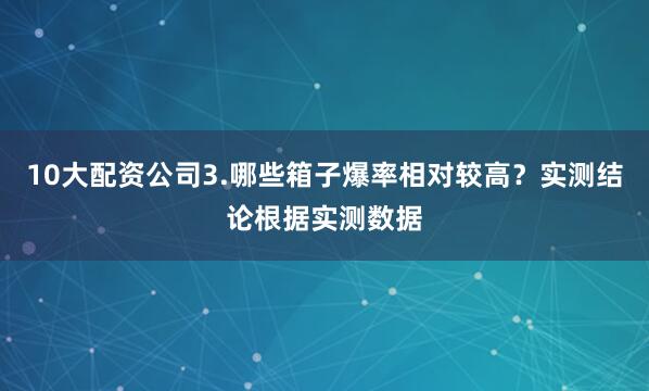 10大配资公司3.哪些箱子爆率相对较高？实测结论根据实测数据
