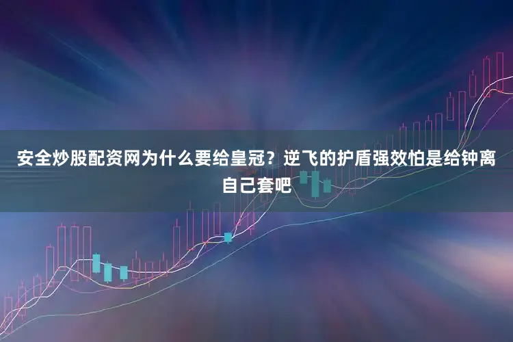 安全炒股配资网为什么要给皇冠？逆飞的护盾强效怕是给钟离自己套吧