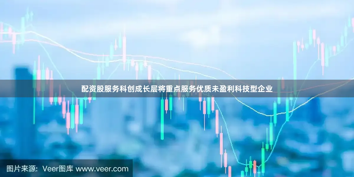 配资股服务科创成长层将重点服务优质未盈利科技型企业