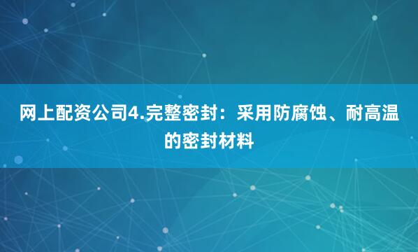 网上配资公司4.完整密封：采用防腐蚀、耐高温的密封材料