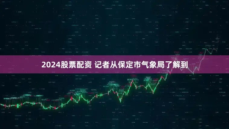 2024股票配资 　　记者从保定市气象局了解到