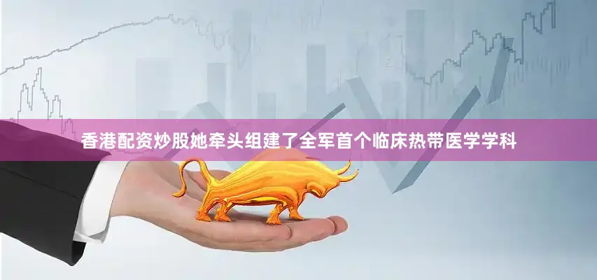 香港配资炒股她牵头组建了全军首个临床热带医学学科