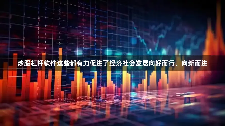 炒股杠杆软件这些都有力促进了经济社会发展向好而行、向新而进