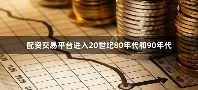 配资交易平台进入20世纪80年代和90年代