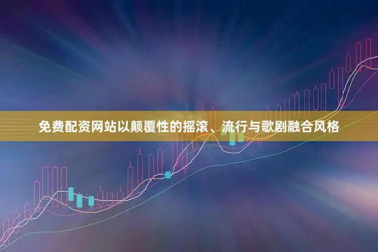 免费配资网站以颠覆性的摇滚、流行与歌剧融合风格