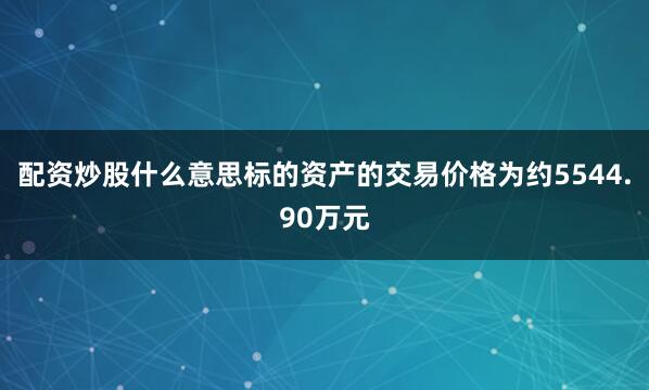 配资炒股什么意思标的资产的交易价格为约5544.90万元