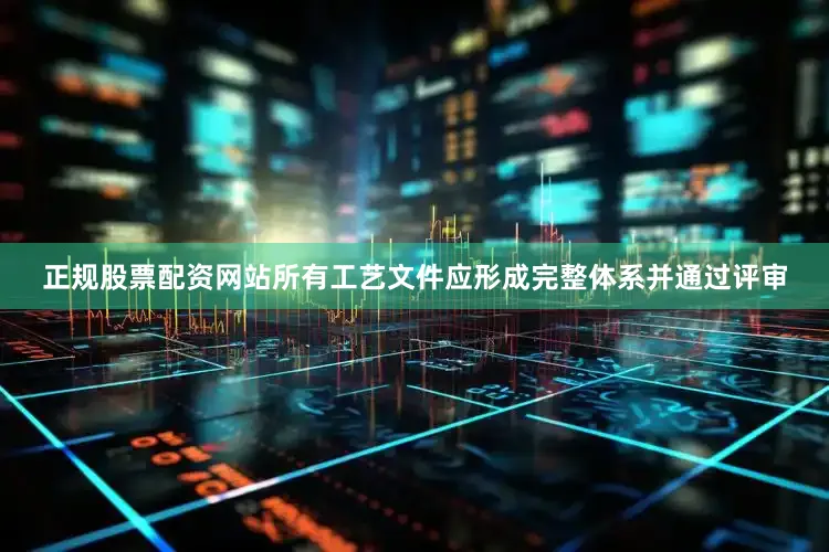 正规股票配资网站所有工艺文件应形成完整体系并通过评审