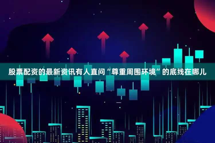 股票配资的最新资讯有人直问“尊重周围环境”的底线在哪儿
