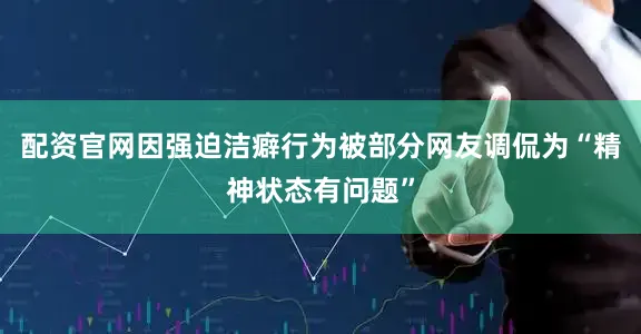 配资官网因强迫洁癖行为被部分网友调侃为“精神状态有问题”