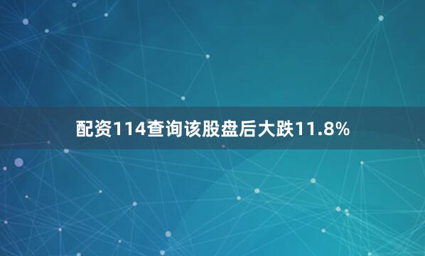 配资114查询该股盘后大跌11.8%